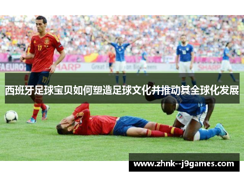 西班牙足球宝贝如何塑造足球文化并推动其全球化发展