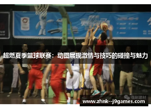 超燃夏季篮球联赛：动图展现激情与技巧的碰撞与魅力