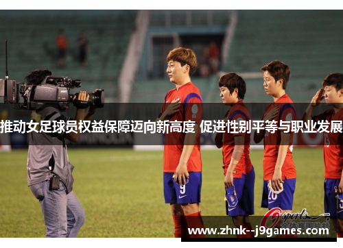 推动女足球员权益保障迈向新高度 促进性别平等与职业发展